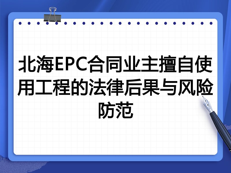 北海EPC合同业主擅自使用工程的法律后果与风险防范
