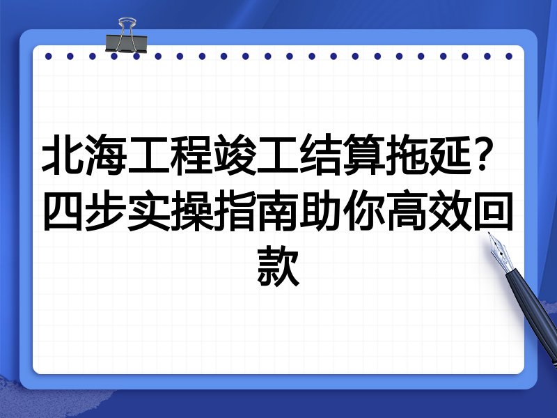 北海工程竣工结算拖延?四步实操指南助你高效回款