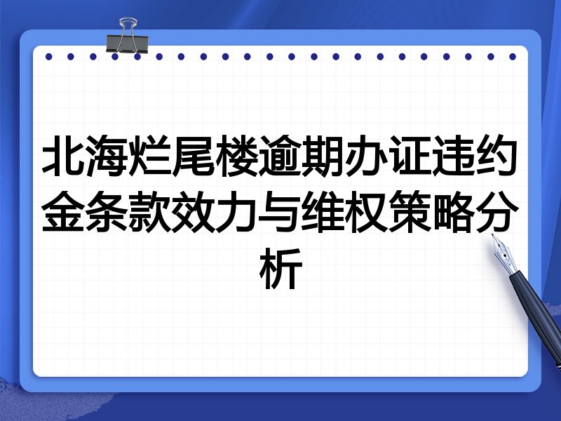 北海烂尾楼逾期办证违约金条款效力与维权策略分析