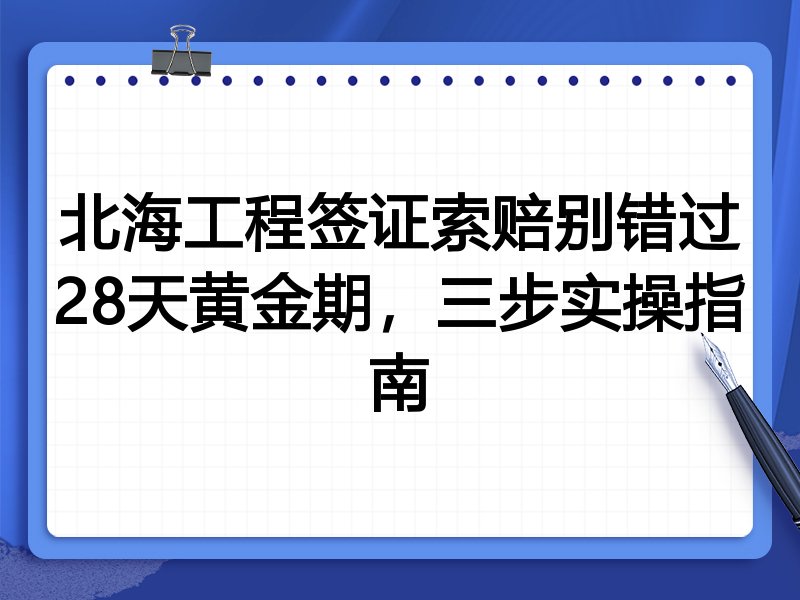 北海工程签证索赔别错过28天黄金期,三步实操指南