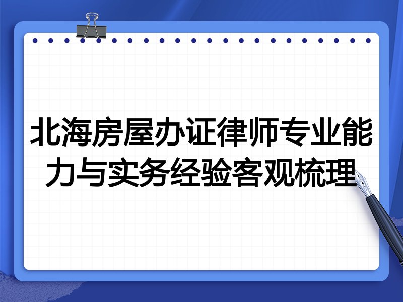 北海房屋办证律师专业能力与实务经验客观梳理