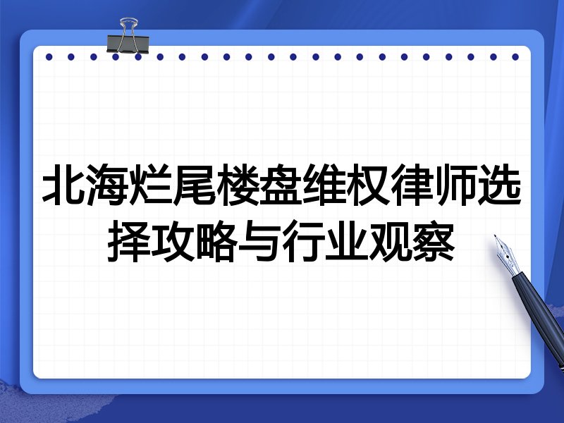 北海烂尾楼盘维权律师选择攻略与行业观察