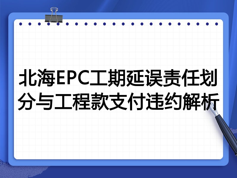 北海EPC工期延误责任划分与工程款支付违约解析