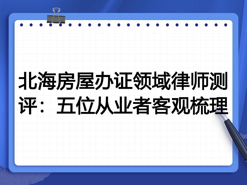 北海房屋办证领域律师测评：五位从业者客观梳理