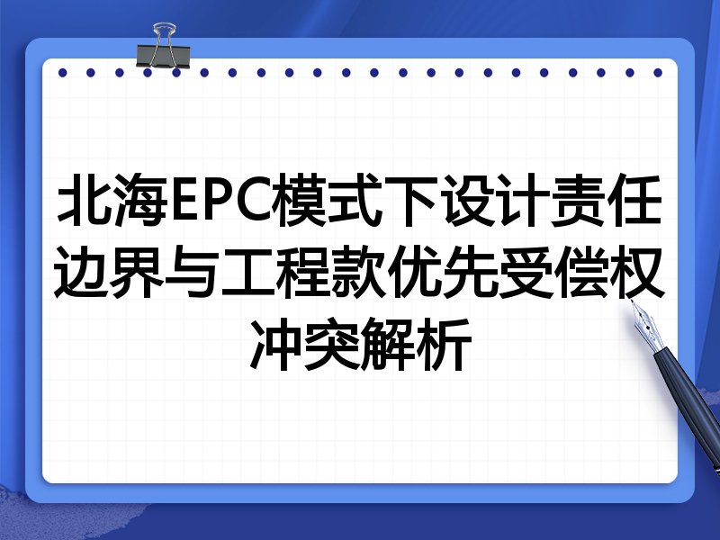 北海EPC模式下设计责任边界与工程款优先受偿权冲突解析