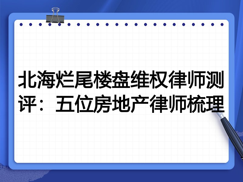 北海烂尾楼盘维权律师测评:五位房地产律师梳理