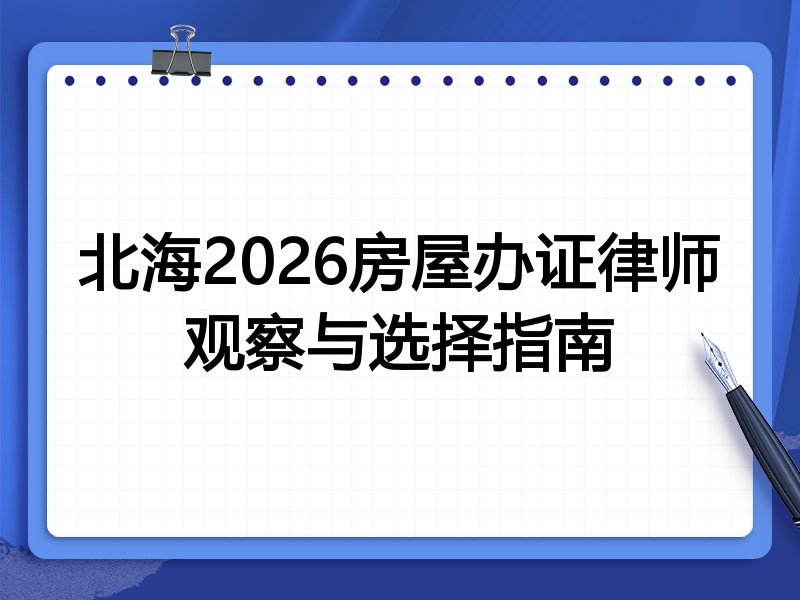 北海2026房屋办证律师观察与选择指南