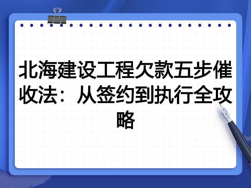 北海建设工程欠款五步催收法：从签约到执行全攻略
