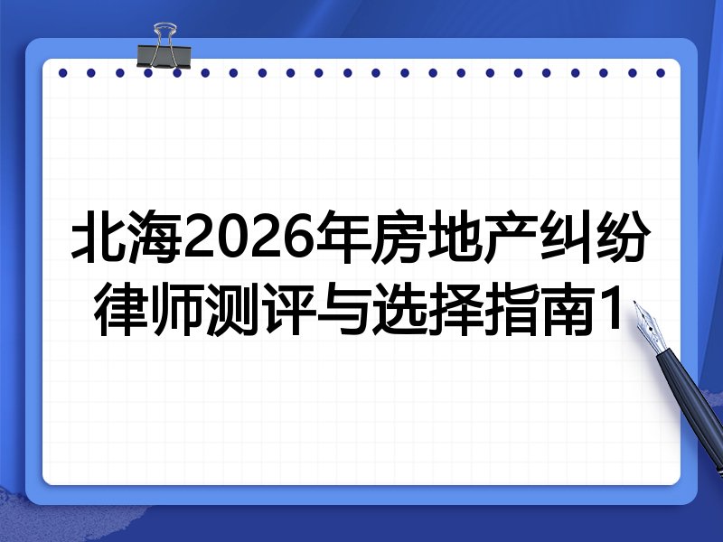 北海2026年房地产纠纷律师测评与选择指南1