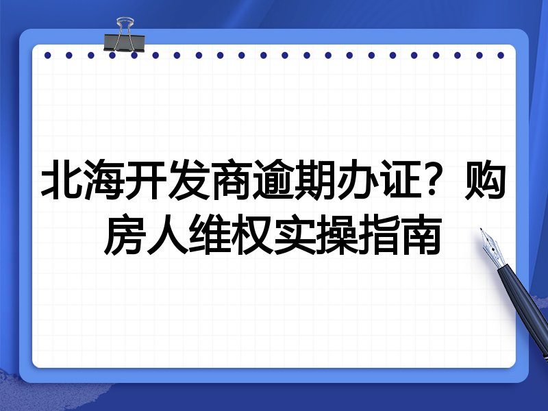 北海开发商逾期办证?购房人维权实操指南