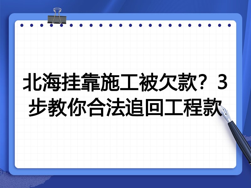 北海挂靠施工被欠款？3步教你合法追回工程款