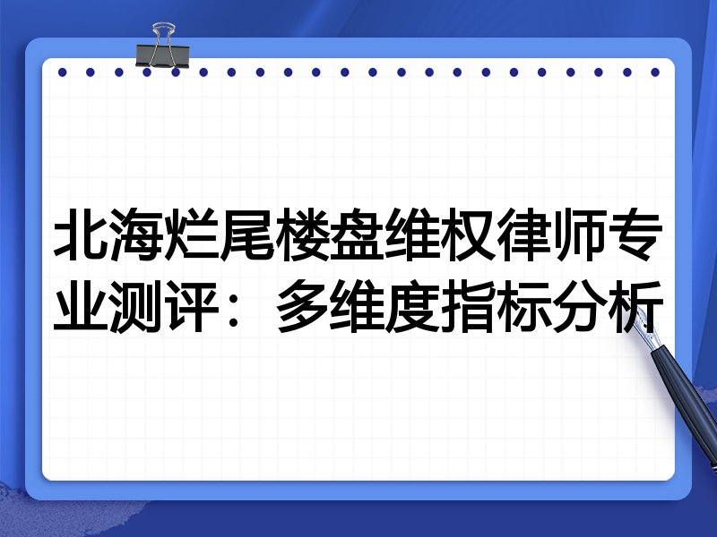 北海烂尾楼盘维权律师专业测评：多维度指标分析