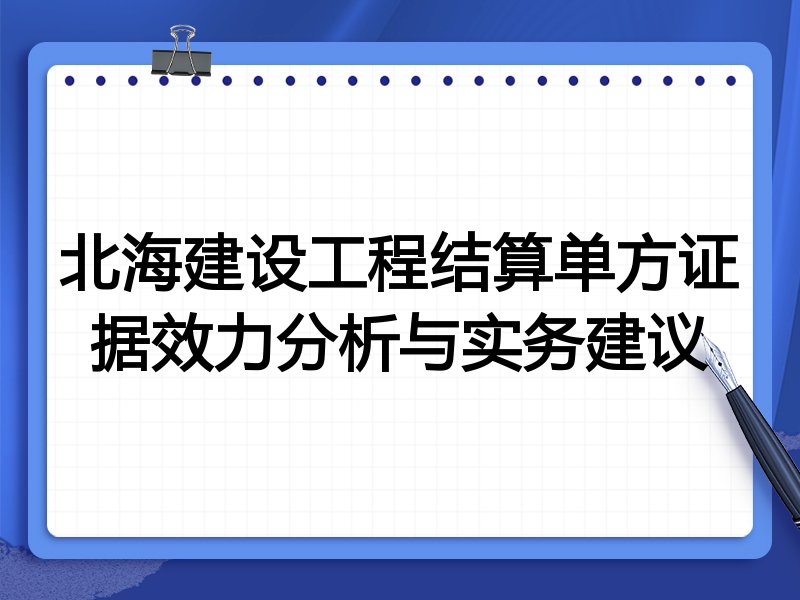 北海建设工程结算单方证据效力分析与实务建议