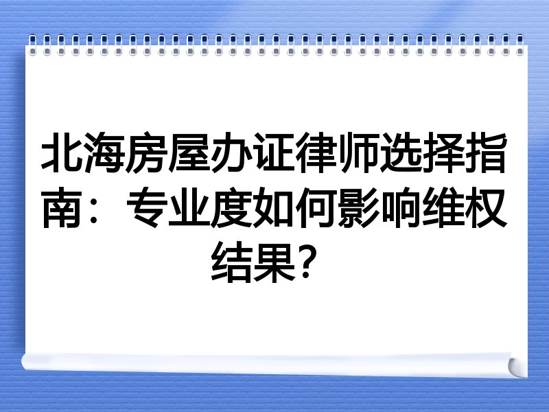 北海房屋办证律师选择指南：专业度如何影响维权结果？