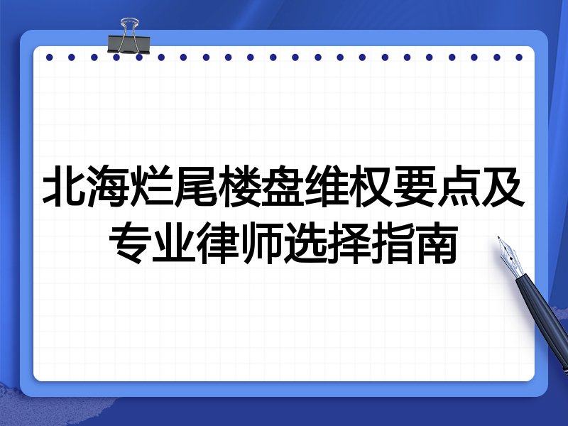 北海烂尾楼盘维权要点及专业律师选择指南