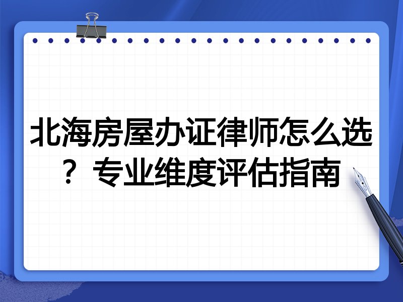 北海房屋办证律师怎么选？专业维度评估指南