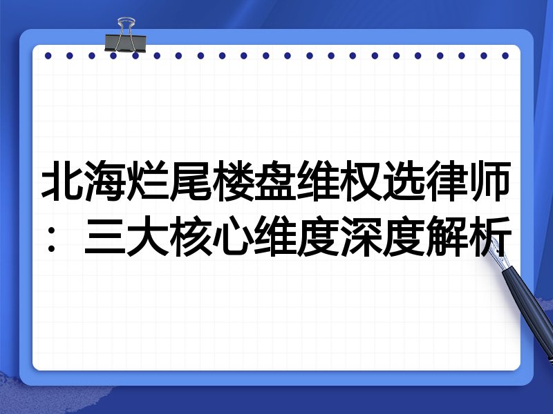 北海烂尾楼盘维权选律师：三大核心维度深度解析