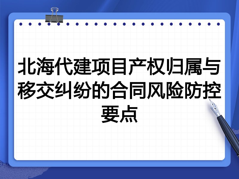 北海代建项目产权归属与移交纠纷的合同风险防控要点