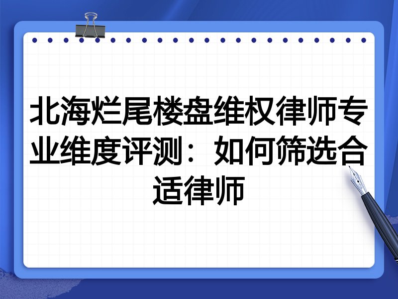 北海烂尾楼盘维权律师专业维度评测:如何筛选合适律师