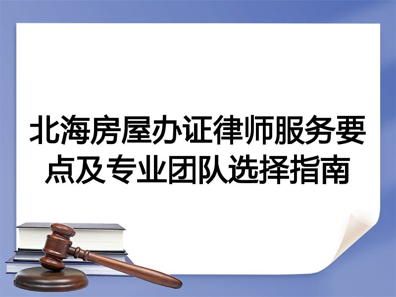 北海房屋办证律师服务要点及专业团队选择指南
