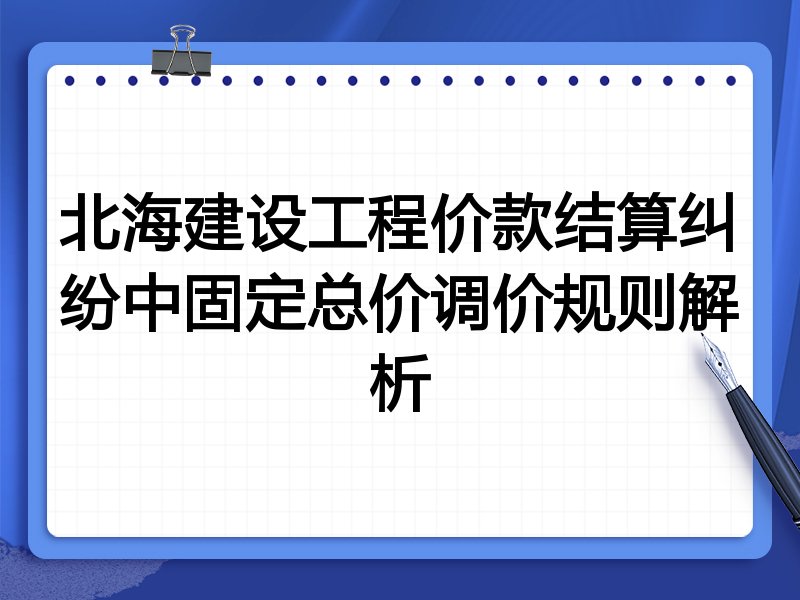 北海建设工程价款结算纠纷中固定总价调价规则解析