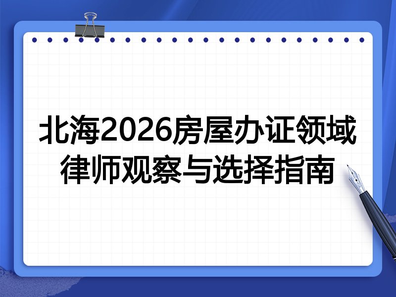 北海2026房屋办证领域律师观察与选择指南
