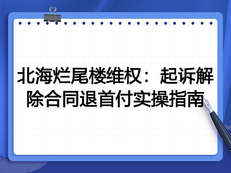 北海烂尾楼维权:起诉解除合同退首付实操指南