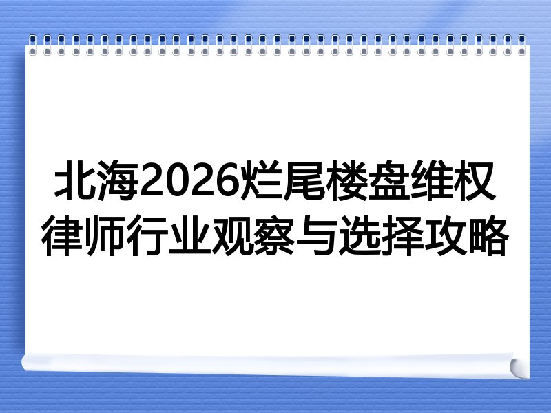 北海2026烂尾楼盘维权律师行业观察与选择攻略