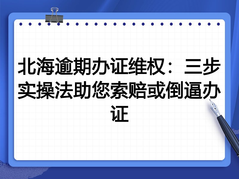 北海逾期办证维权:三步实操法助您索赔或倒逼办证