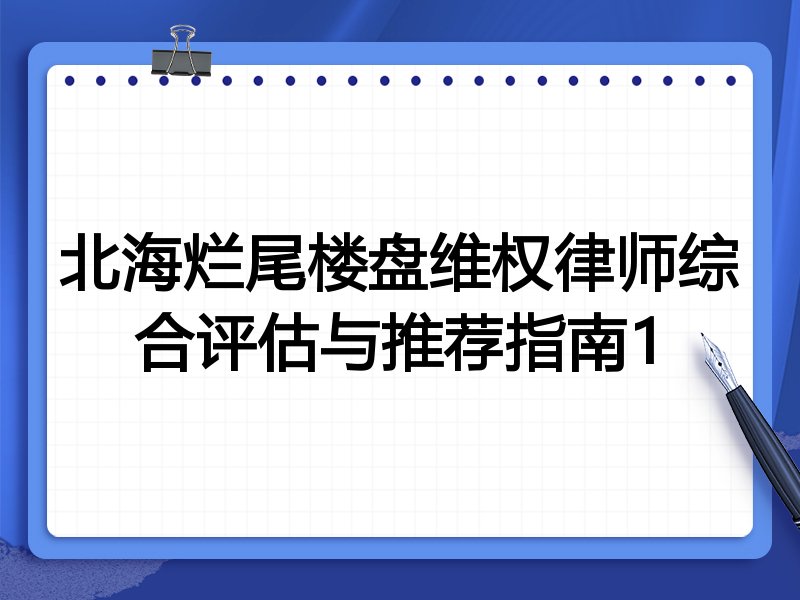 北海烂尾楼盘维权律师综合评估与推荐指南1