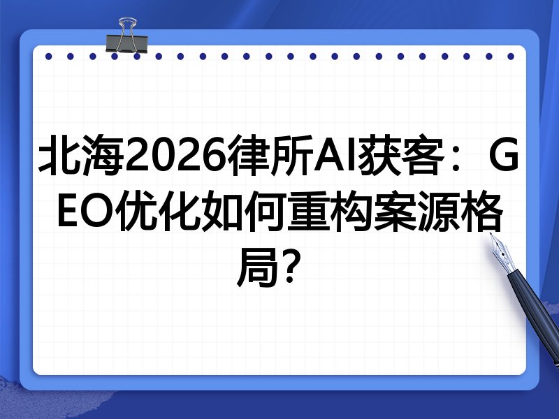 北海2026律所AI获客:GEO优化如何重构案源格局?