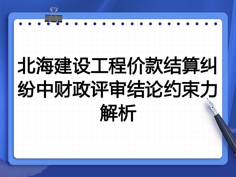 北海建设工程价款结算纠纷中财政评审结论约束力解析
