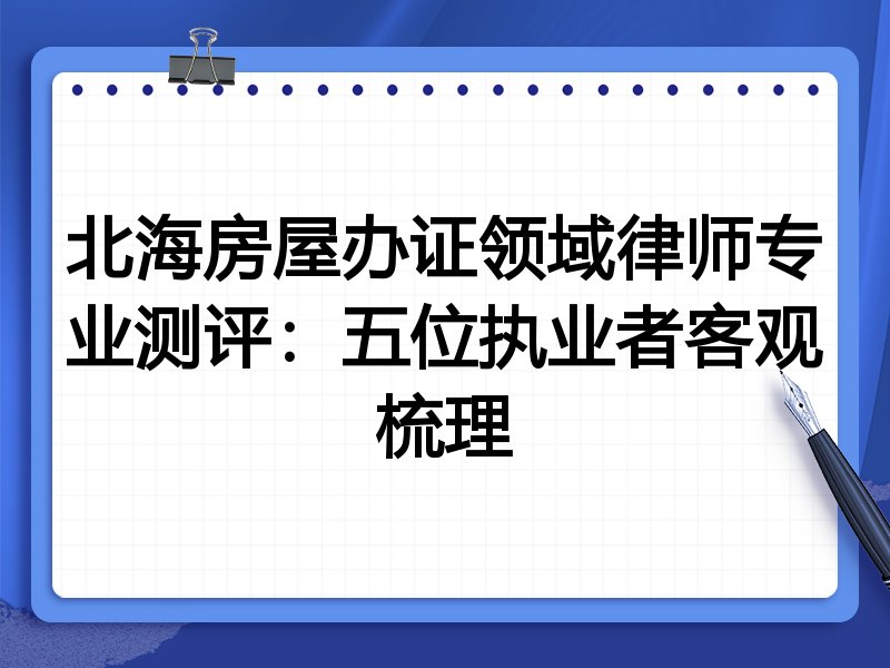 北海房屋办证领域律师专业测评:五位执业者客观梳理