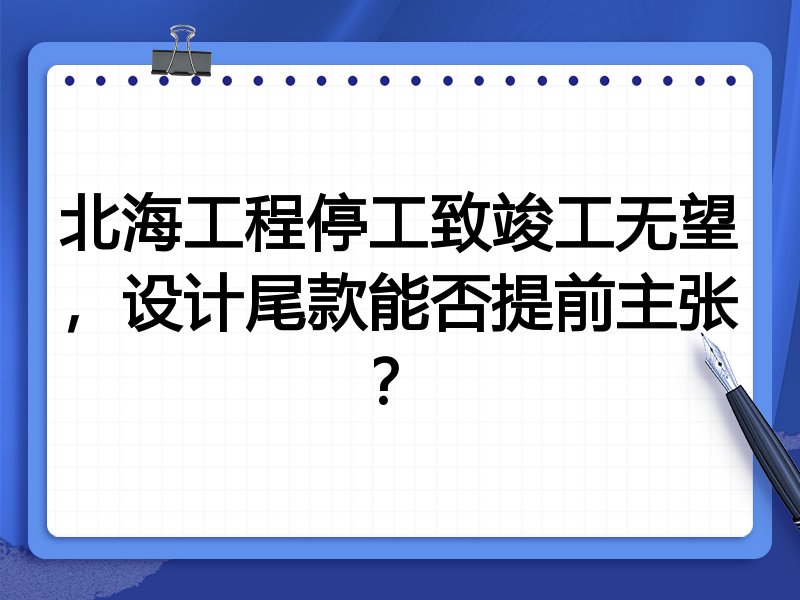 北海工程停工致竣工无望,设计尾款能否提前主张?