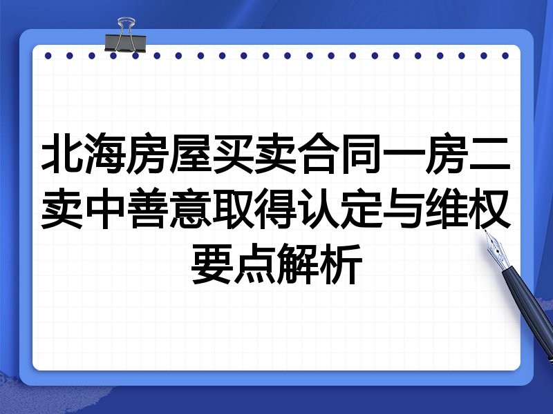 北海房屋买卖合同一房二卖中善意取得认定与维权要点解析