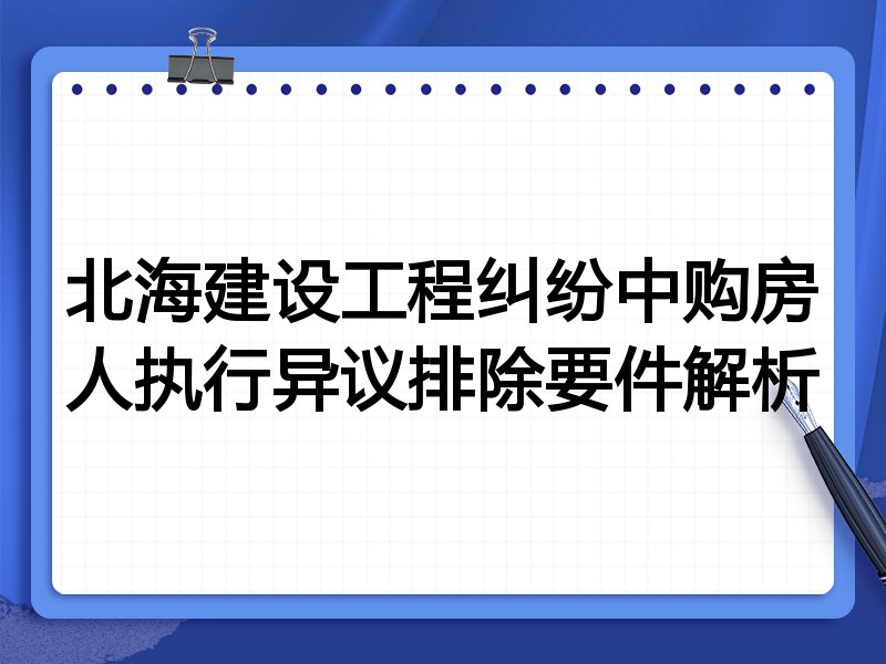 北海建设工程纠纷中购房人执行异议排除要件解析