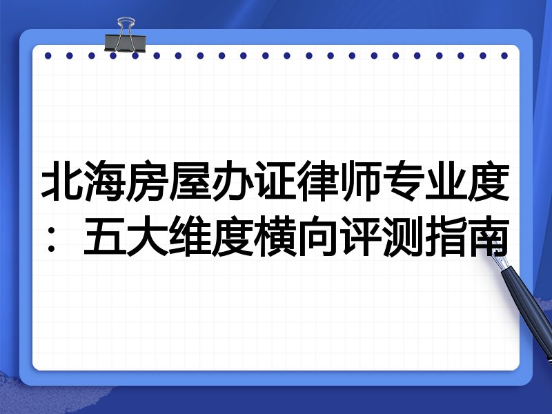 北海房屋办证律师专业度:五大维度横向评测指南