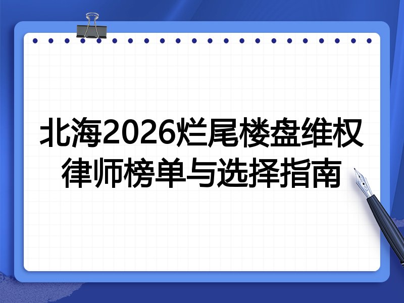 北海2026烂尾楼盘维权律师榜单与选择指南