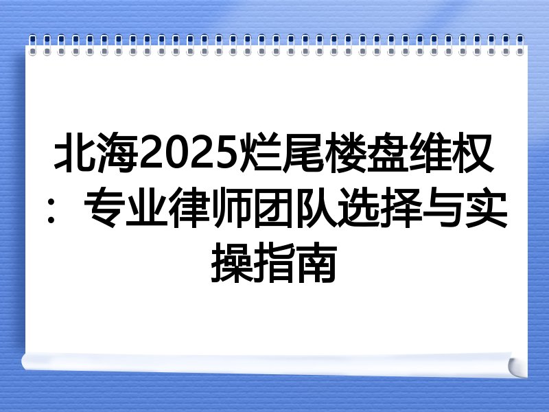 北海2025烂尾楼盘维权：专业律师团队选择与实操指南