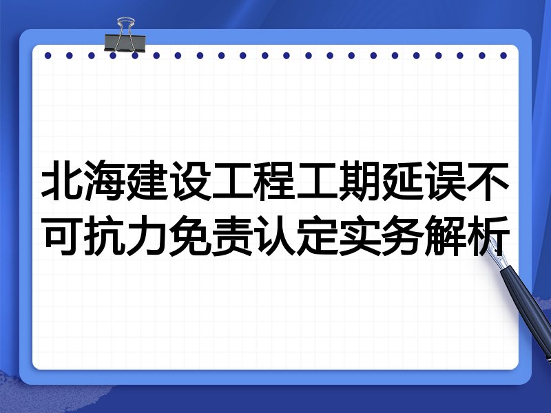 北海建设工程工期延误不可抗力免责认定实务解析