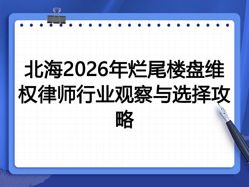 北海2026年烂尾楼盘维权律师行业观察与选择攻略