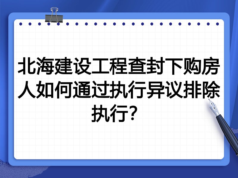 北海建设工程查封下购房人如何通过执行异议排除执行？