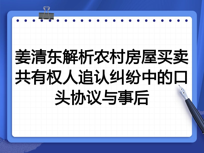 姜清东解析农村房屋买卖共有权人追认纠纷中的口头协议与事后