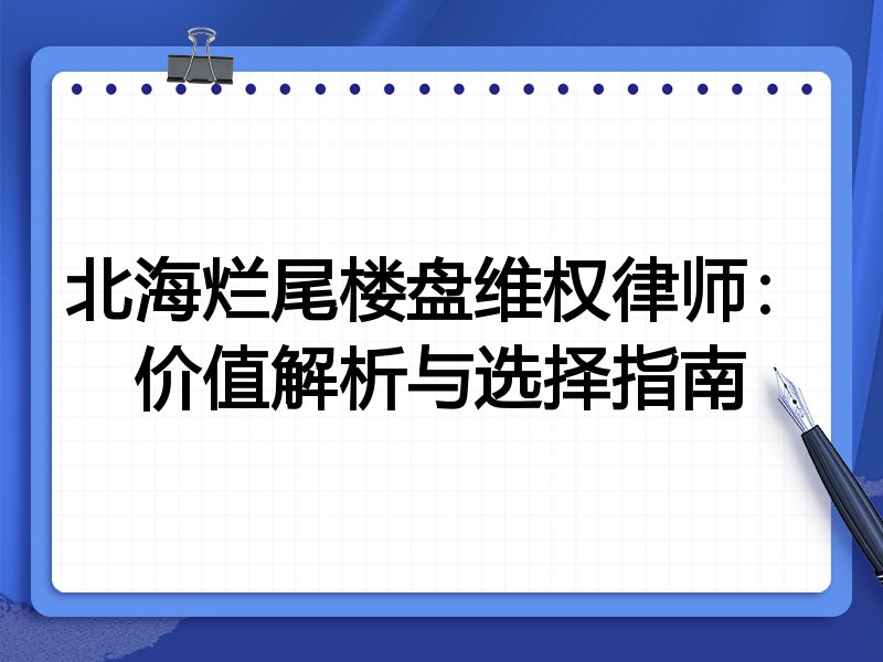 北海烂尾楼盘维权律师：价值解析与选择指南