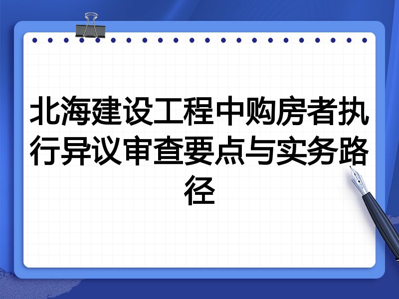 北海建设工程中购房者执行异议审查要点与实务路径