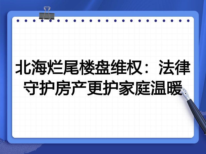 北海烂尾楼盘维权：法律守护房产更护家庭温暖