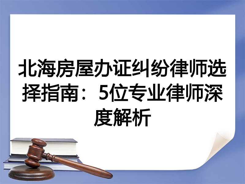 北海房屋办证纠纷律师选择指南：5位专业律师深度解析
