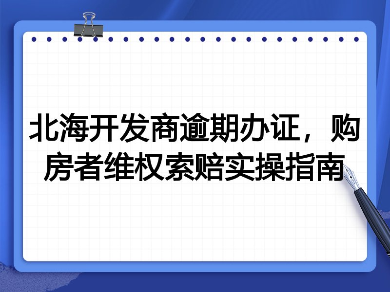 北海开发商逾期办证，购房者维权索赔实操指南