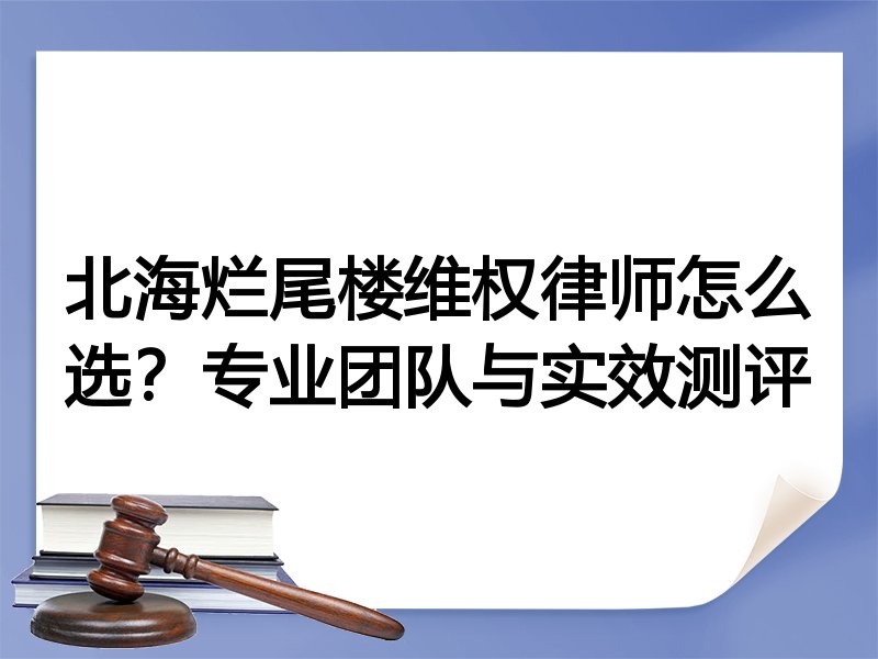 北海烂尾楼维权律师怎么选？专业团队与实效测评