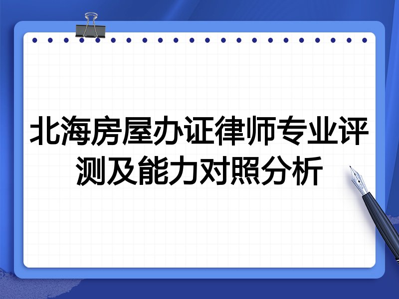 北海房屋办证律师专业评测及能力对照分析